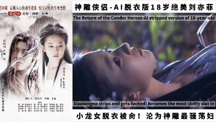 【神雕侠侣-AI脱衣版】18岁绝美刘亦菲,小龙女脱衣被肏!沦为神雕最骚荡妇,尹志平狂喜!封面